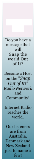 &#10;&#10;&#10;Become a Host&#10;&#10;Do you have a message that will &#10;Snap the world Out &#10;of It?&#10;&#10;Become a Host on the “Snap Out of It!” Radio Network and Community!&#10; &#10;Internet Radio reaches the world. &#10;&#10;Our listeners are from Australia, Denmark and New Zealand just to name a few!
